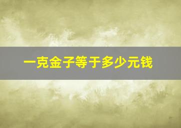 一克金子等于多少元钱