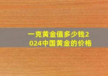 一克黄金值多少钱2024中国黄金的价格