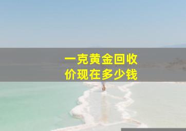 一克黄金回收价现在多少钱