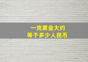 一克黄金大约等于多少人民币