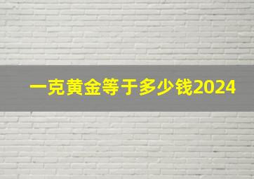 一克黄金等于多少钱2024