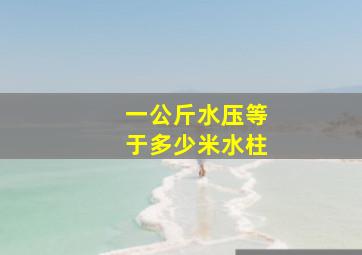 一公斤水压等于多少米水柱