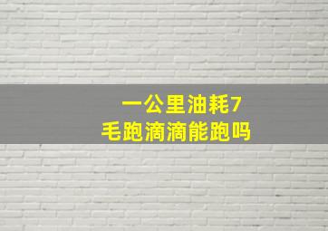 一公里油耗7毛跑滴滴能跑吗