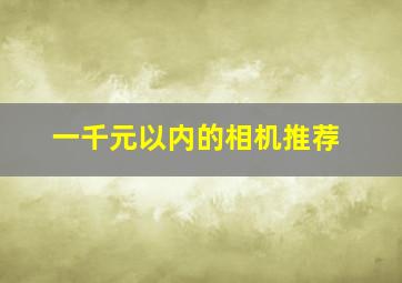 一千元以内的相机推荐