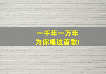 一千年一万年为你唱这首歌!