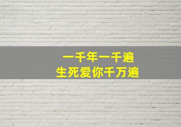 一千年一千遍生死爱你千万遍