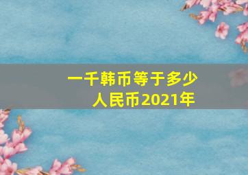 一千韩币等于多少人民币2021年