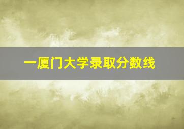 一厦门大学录取分数线