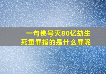 一句佛号灭80亿劫生死重罪指的是什么罪呢