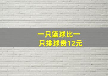 一只篮球比一只排球贵12元