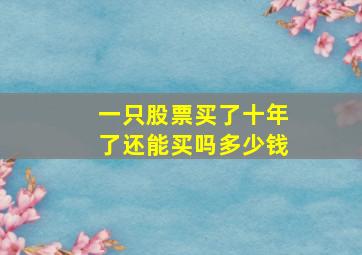 一只股票买了十年了还能买吗多少钱