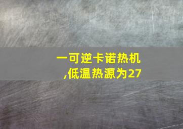 一可逆卡诺热机,低温热源为27