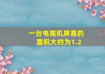 一台电视机屏幕的面积大约为1.2