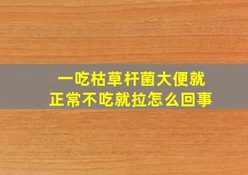 一吃枯草杆菌大便就正常不吃就拉怎么回事