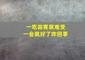 一吃蒜胃就难受一会就好了咋回事