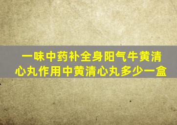 一味中药补全身阳气牛黄清心丸作用中黄清心丸多少一盒