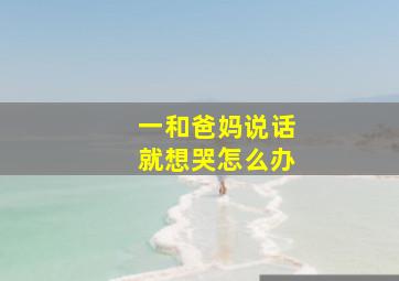 一和爸妈说话就想哭怎么办