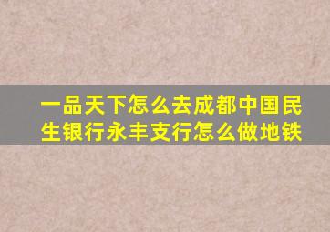 一品天下怎么去成都中国民生银行永丰支行怎么做地铁