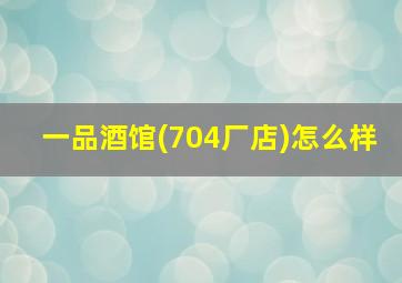 一品酒馆(704厂店)怎么样