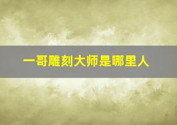 一哥雕刻大师是哪里人