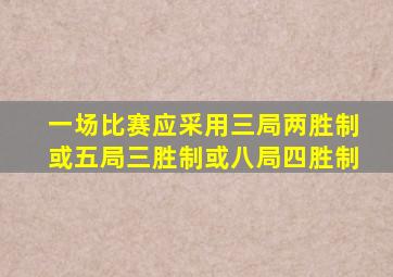 一场比赛应采用三局两胜制或五局三胜制或八局四胜制