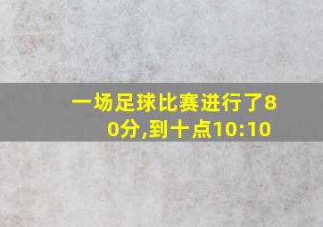 一场足球比赛进行了80分,到十点10:10