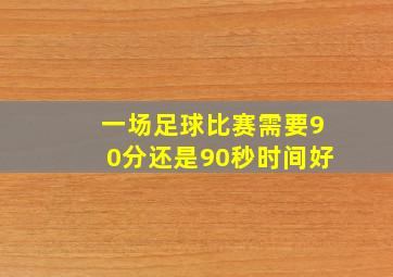 一场足球比赛需要90分还是90秒时间好