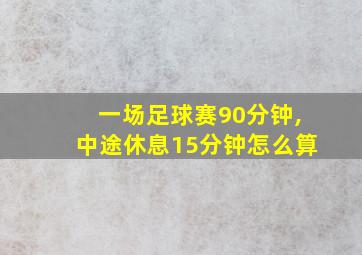 一场足球赛90分钟,中途休息15分钟怎么算