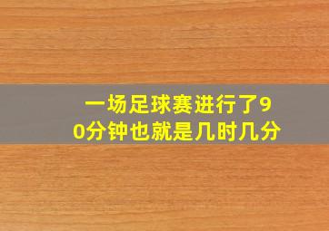 一场足球赛进行了90分钟也就是几时几分