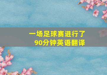 一场足球赛进行了90分钟英语翻译