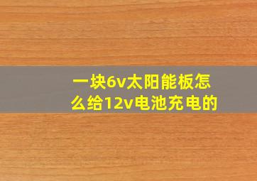 一块6v太阳能板怎么给12v电池充电的