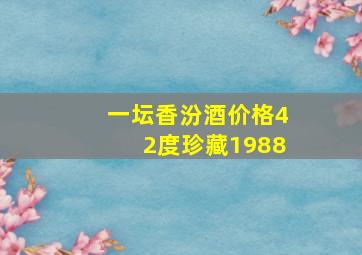 一坛香汾酒价格42度珍藏1988