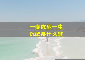 一壶陈酒一生沉醉是什么歌