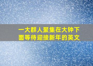 一大群人聚集在大钟下面等待迎接新年的英文