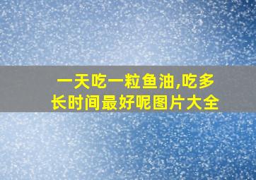 一天吃一粒鱼油,吃多长时间最好呢图片大全