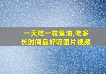 一天吃一粒鱼油,吃多长时间最好呢图片视频