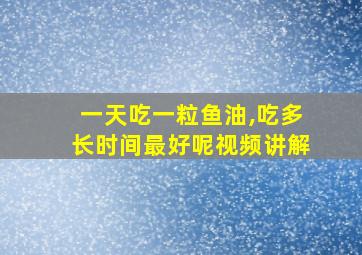 一天吃一粒鱼油,吃多长时间最好呢视频讲解