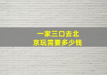 一家三口去北京玩需要多少钱