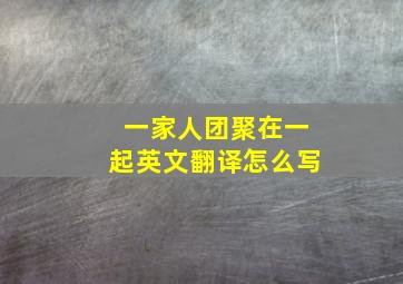 一家人团聚在一起英文翻译怎么写