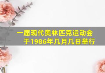 一届现代奥林匹克运动会于1986年几月几日举行