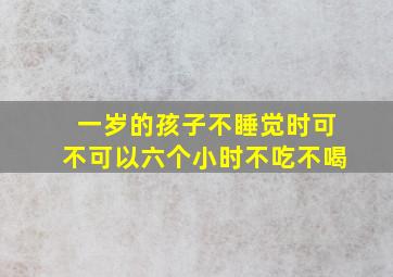 一岁的孩子不睡觉时可不可以六个小时不吃不喝