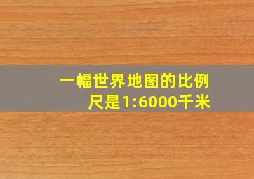 一幅世界地图的比例尺是1:6000千米