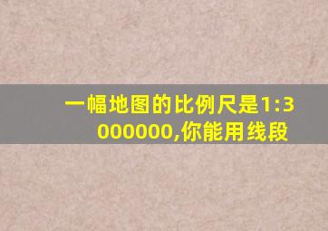 一幅地图的比例尺是1:3000000,你能用线段