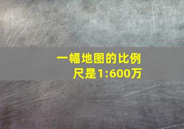 一幅地图的比例尺是1:600万