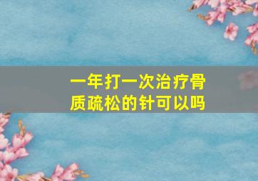 一年打一次治疗骨质疏松的针可以吗