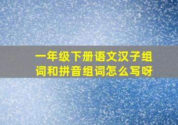 一年级下册语文汉子组词和拼音组词怎么写呀