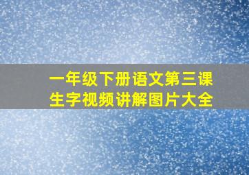 一年级下册语文第三课生字视频讲解图片大全