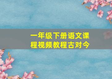 一年级下册语文课程视频教程古对今