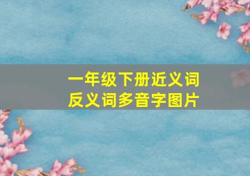 一年级下册近义词反义词多音字图片