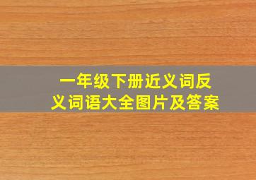 一年级下册近义词反义词语大全图片及答案